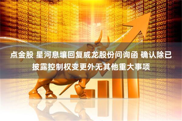 点金股 星河息壤回复威龙股份问询函 确认除已披露控制权变更外无其他重大事项