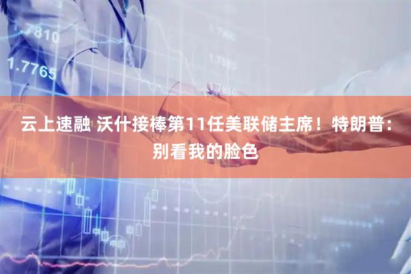 云上速融 沃什接棒第11任美联储主席！特朗普：别看我的脸色