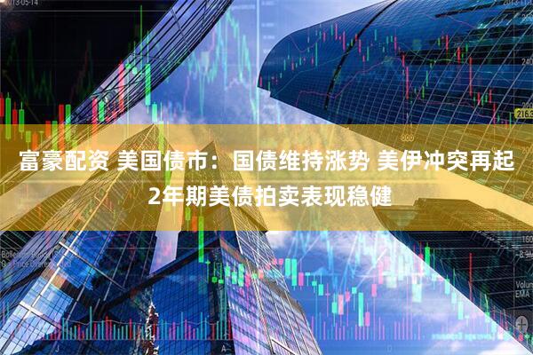 富豪配资 美国债市：国债维持涨势 美伊冲突再起 2年期美债拍卖表现稳健
